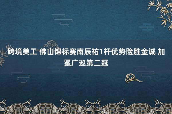 跨境美工 佛山锦标赛南辰祐1杆优势险胜金诚 加冕广巡第二冠