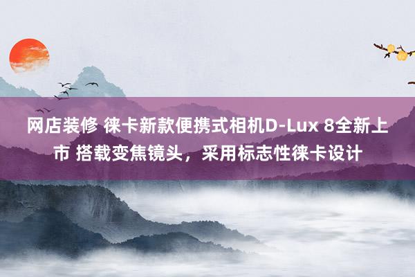 网店装修 徕卡新款便携式相机D-Lux 8全新上市 搭载变焦镜头，采用标志性徕卡设计