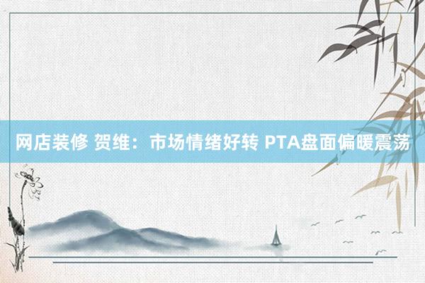 网店装修 贺维：市场情绪好转 PTA盘面偏暖震荡