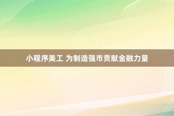 小程序美工 为制造强市贡献金融力量