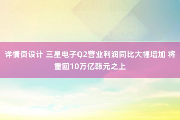 详情页设计 三星电子Q2营业利润同比大幅增加 将重回10万亿韩元之上