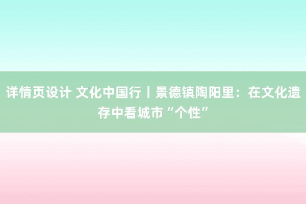 详情页设计 文化中国行丨景德镇陶阳里：在文化遗存中看城市“个性”