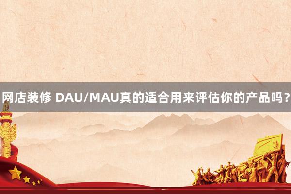 网店装修 DAU/MAU真的适合用来评估你的产品吗？