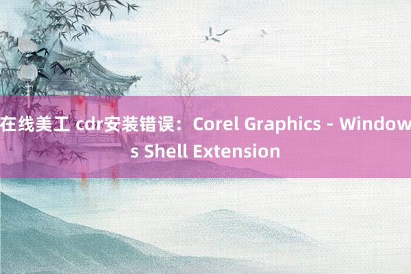 在线美工 cdr安装错误：Corel Graphics - Windows Shell Extension