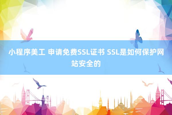 小程序美工 申请免费SSL证书 SSL是如何保护网站安全的