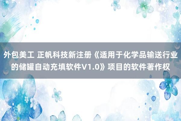 外包美工 正帆科技新注册《适用于化学品输送行业的储罐自动充填软件V1.0》项目的软件著作权