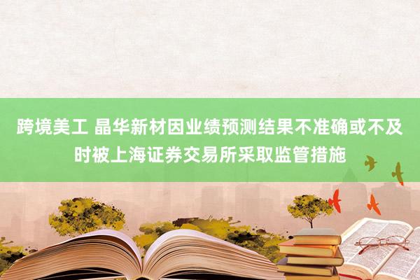 跨境美工 晶华新材因业绩预测结果不准确或不及时被上海证券交易所采取监管措施