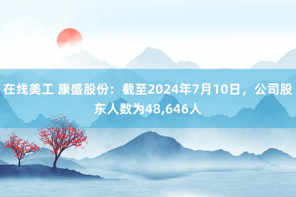 在线美工 康盛股份：截至2024年7月10日，公司股东人数为48,646人