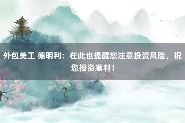 外包美工 德明利：在此也提醒您注意投资风险，祝您投资顺利！