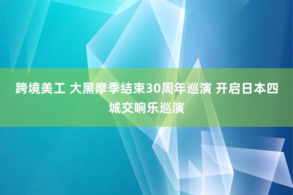 跨境美工 大黑摩季结束30周年巡演 开启日本四城交响乐巡演