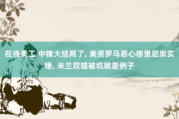 在线美工 中锋大结局了, 美资罗马恶心穆里尼奥实锤, 米兰双雄被坑就是例子