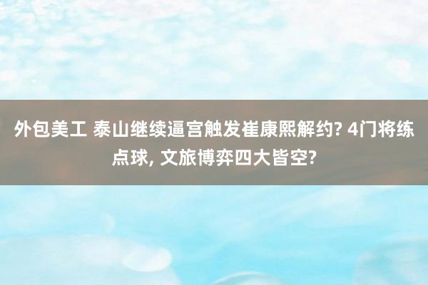 外包美工 泰山继续逼宫触发崔康熙解约? 4门将练点球, 文旅博弈四大皆空?