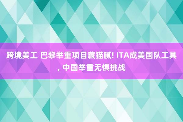 跨境美工 巴黎举重项目藏猫腻! ITA成美国队工具, 中国举重无惧挑战