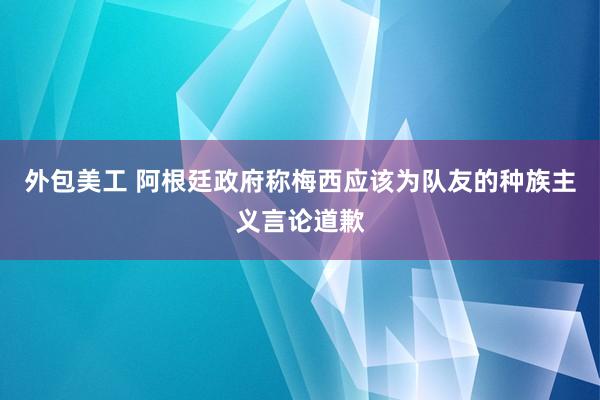 外包美工 阿根廷政府称梅西应该为队友的种族主义言论道歉