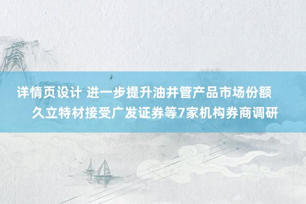 详情页设计 进一步提升油井管产品市场份额      久立特材接受广发证券等7家机构券商调研