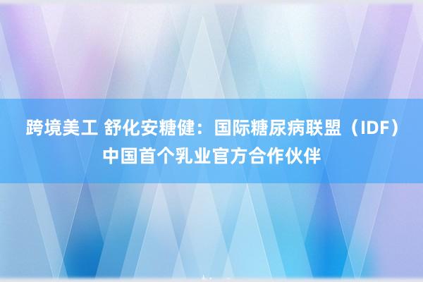 跨境美工 舒化安糖健：国际糖尿病联盟（IDF）中国首个乳业官方合作伙伴