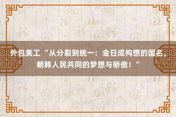 外包美工 “从分裂到统一：金日成构想的国名，朝韩人民共同的梦想与骄傲！”