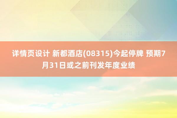 详情页设计 新都酒店(08315)今起停牌 预期7月31日或之前刊发年度业绩