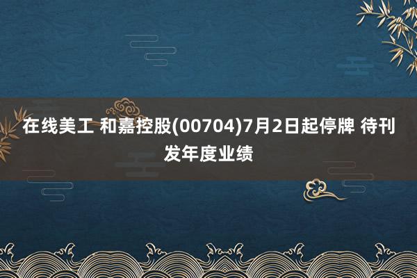 在线美工 和嘉控股(00704)7月2日起停牌 待刊发年度业绩