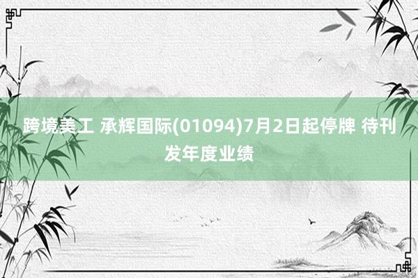 跨境美工 承辉国际(01094)7月2日起停牌 待刊发年度业绩