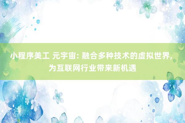 小程序美工 元宇宙: 融合多种技术的虚拟世界, 为互联网行业带来新机遇