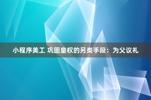 小程序美工 巩固皇权的另类手段：为父议礼