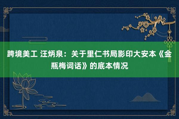 跨境美工 汪炳泉：关于里仁书局影印大安本《金瓶梅词话》的底本情况