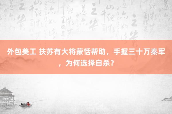 外包美工 扶苏有大将蒙恬帮助，手握三十万秦军，为何选择自杀？