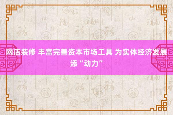 网店装修 丰富完善资本市场工具 为实体经济发展添“动力”