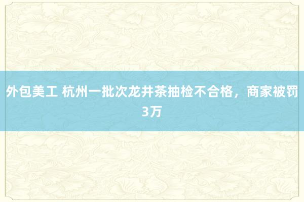 外包美工 杭州一批次龙井茶抽检不合格，商家被罚3万