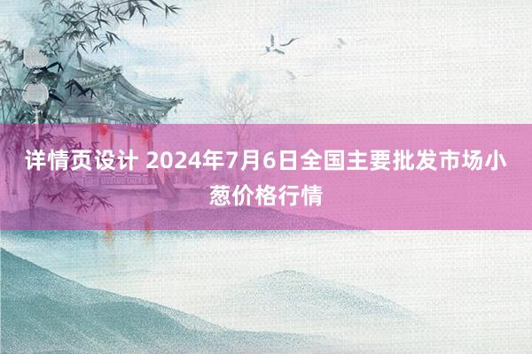 详情页设计 2024年7月6日全国主要批发市场小葱价格行情