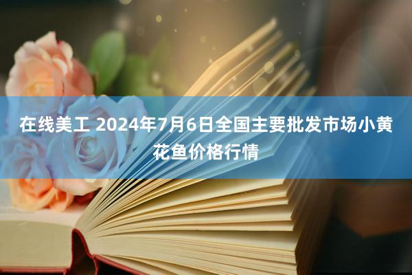 在线美工 2024年7月6日全国主要批发市场小黄花鱼价格行情