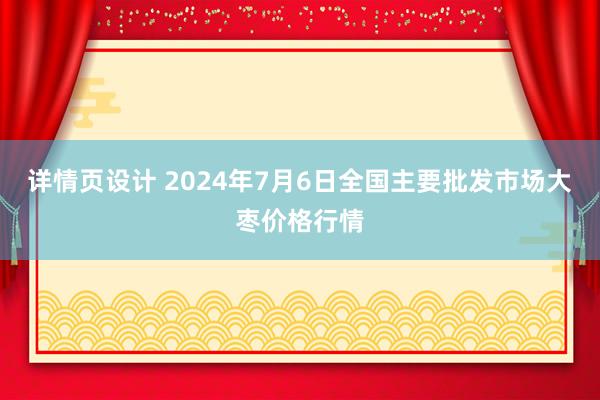 详情页设计 2024年7月6日全国主要批发市场大枣价格行情