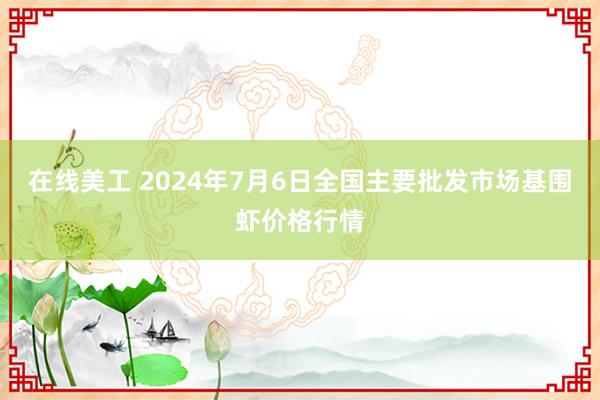 在线美工 2024年7月6日全国主要批发市场基围虾价格行情