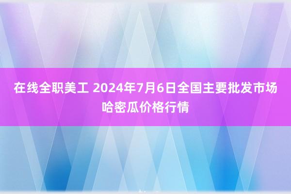 在线全职美工 2024年7月6日全国主要批发市场哈密瓜价格行情