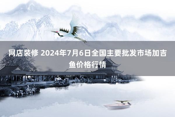 网店装修 2024年7月6日全国主要批发市场加吉鱼价格行情