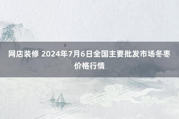 网店装修 2024年7月6日全国主要批发市场冬枣价格行情