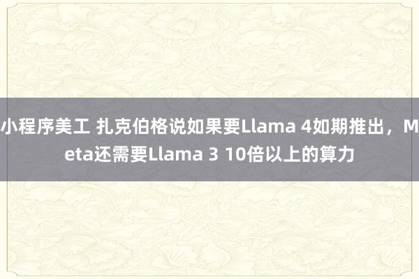 小程序美工 扎克伯格说如果要Llama 4如期推出，Meta还需要Llama 3 10倍以上的算力