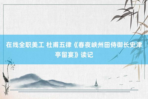 在线全职美工 杜甫五律《春夜峡州田侍御长史津亭留宴》读记