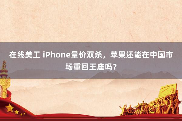 在线美工 iPhone量价双杀，苹果还能在中国市场重回王座吗？