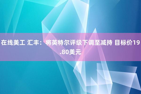 在线美工 汇丰：将英特尔评级下调至减持 目标价19.80美元