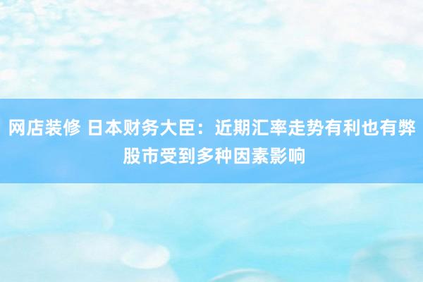 网店装修 日本财务大臣：近期汇率走势有利也有弊 股市受到多种因素影响