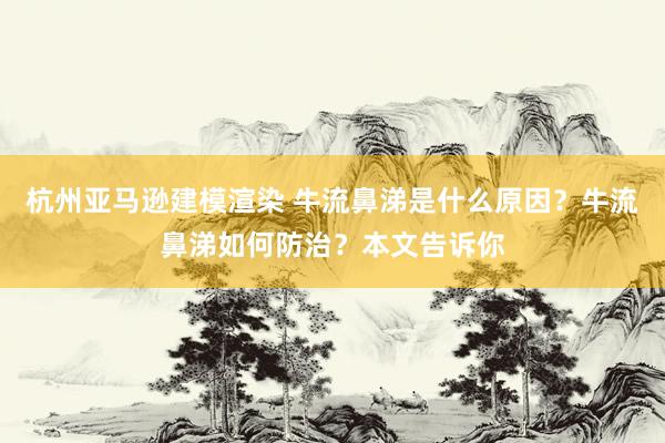 杭州亚马逊建模渲染 牛流鼻涕是什么原因？牛流鼻涕如何防治？本文告诉你