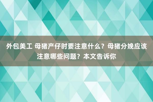 外包美工 母猪产仔时要注意什么？母猪分娩应该注意哪些问题？本文告诉你