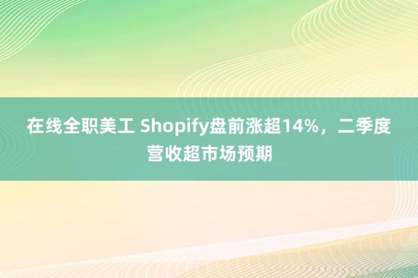 在线全职美工 Shopify盘前涨超14%，二季度营收超市场预期