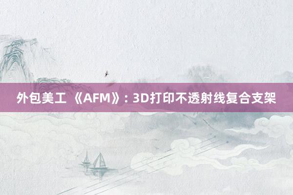 外包美工 《AFM》: 3D打印不透射线复合支架