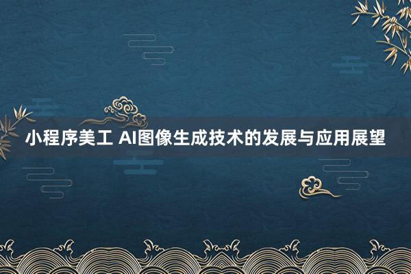 小程序美工 AI图像生成技术的发展与应用展望