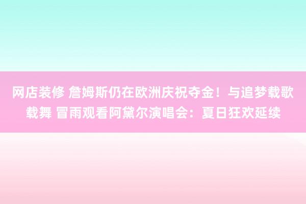 网店装修 詹姆斯仍在欧洲庆祝夺金！与追梦载歌载舞 冒雨观看阿黛尔演唱会：夏日狂欢延续