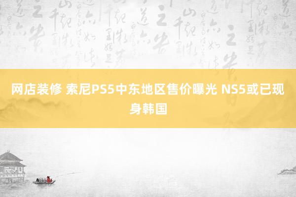 网店装修 索尼PS5中东地区售价曝光 NS5或已现身韩国