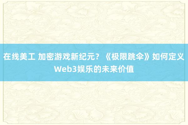 在线美工 加密游戏新纪元？《极限跳伞》如何定义Web3娱乐的未来价值